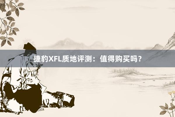 捷豹XFL质地评测：值得购买吗？