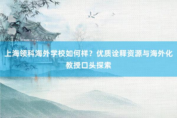 上海领科海外学校如何样？优质诠释资源与海外化教授口头探索