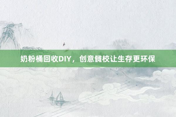 奶粉桶回收DIY，创意雠校让生存更环保
