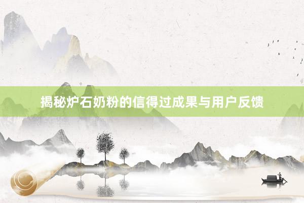 揭秘炉石奶粉的信得过成果与用户反馈