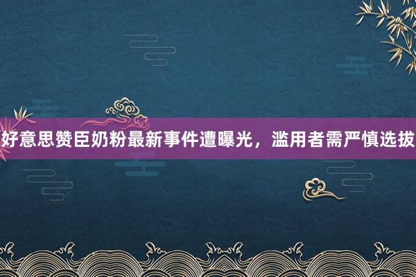 好意思赞臣奶粉最新事件遭曝光，滥用者需严慎选拔