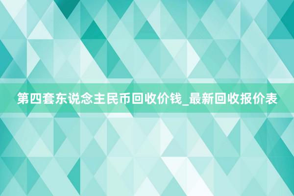 第四套东说念主民币回收价钱_最新回收报价表