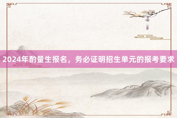 2024年酌量生报名，务必证明招生单元的报考要求